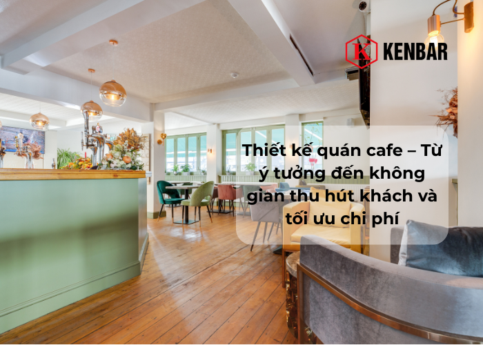 Thiết kế quán cafe – Từ ý tưởng đến không gian thu hút khách và tối ưu chi phí